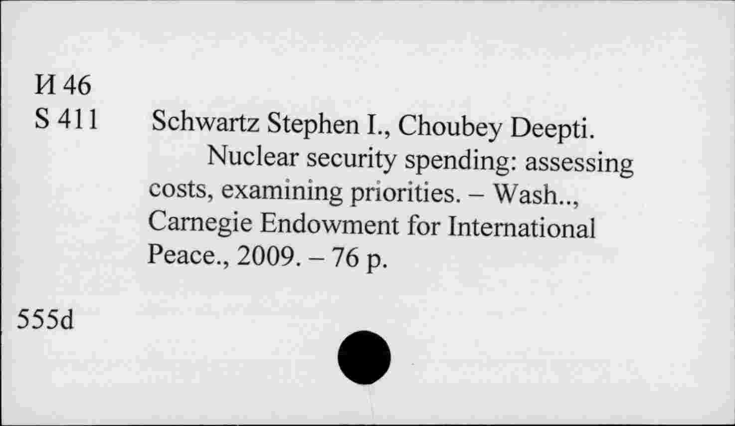 ﻿H46
S 411 Schwartz Stephen I., Choubey Deepti.
Nuclear security spending: assessing costs, examining priorities. - Wash.., Carnegie Endowment for International Peace., 2009. - 76 p.
555d